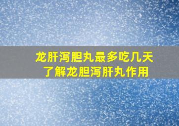 龙肝泻胆丸最多吃几天 了解龙胆泻肝丸作用